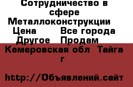 Сотрудничество в сфере Металлоконструкции  › Цена ­ 1 - Все города Другое » Продам   . Кемеровская обл.,Тайга г.